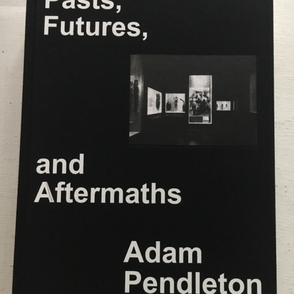 Adam Pendleton - Pasts, Futures, and Aftermaths